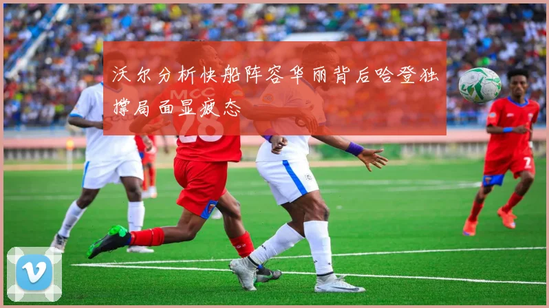 沃尔分析快船阵容华丽背后哈登独撑局面显疲态