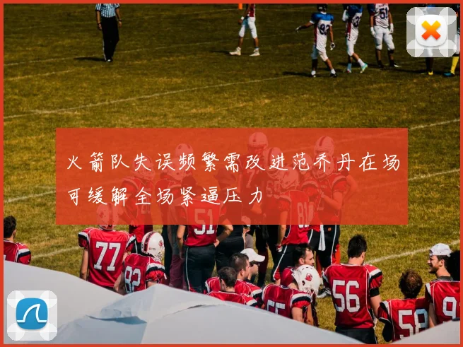 火箭队失误频繁需改进范乔丹在场可缓解全场紧逼压力