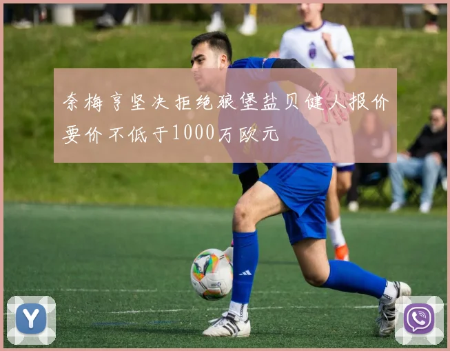 奈梅亨坚决拒绝狼堡盐贝健人报价要价不低于1000万欧元