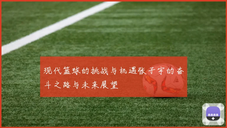 现代篮球的挑战与机遇张子宇的奋斗之路与未来展望