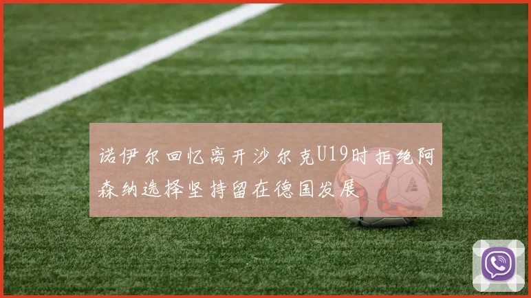 诺伊尔回忆离开沙尔克U19时拒绝阿森纳选择坚持留在德国发展