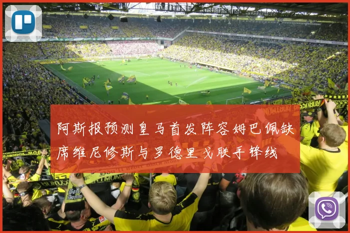 阿斯报预测皇马首发阵容姆巴佩缺席维尼修斯与罗德里戈联手锋线