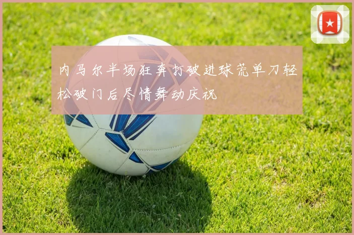 内马尔半场狂奔打破进球荒单刀轻松破门后尽情舞动庆祝