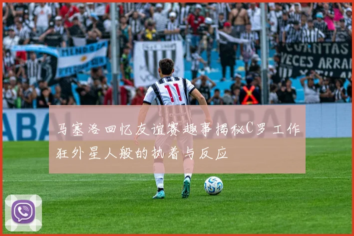 马塞洛回忆友谊赛趣事揭秘C罗工作狂外星人般的执着与反应