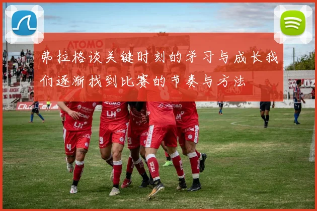 弗拉格谈关键时刻的学习与成长我们逐渐找到比赛的节奏与方法