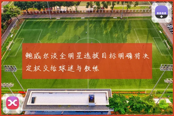 鲍威尔谈全明星选拔目标明确将决定权交给球迷与教练