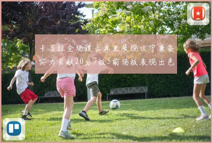 卡马拉全场追击库里展现攻守兼备实力贡献20分7板5前场板表现出色