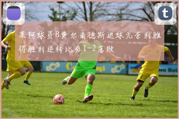 果阿球员B费尔南德斯进球无奈利雅得胜利逆转比分1-2落败