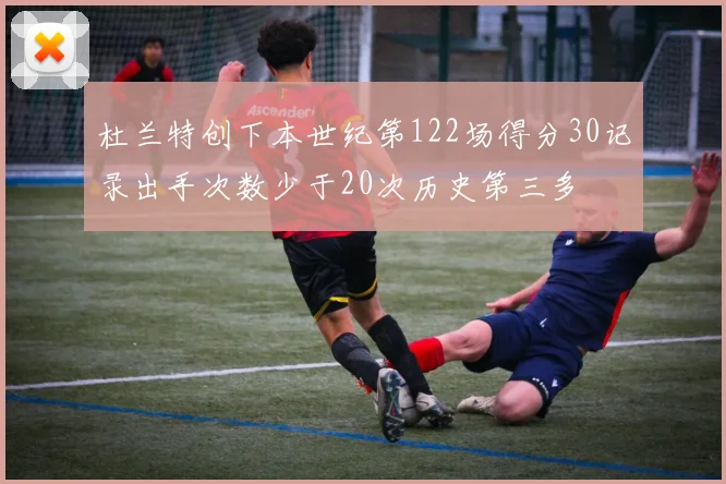 杜兰特创下本世纪第122场得分30记录出手次数少于20次历史第三多