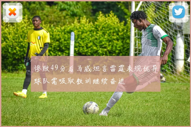 惨败49分后马威坦言雷霆表现优异球队需吸取教训继续奋进