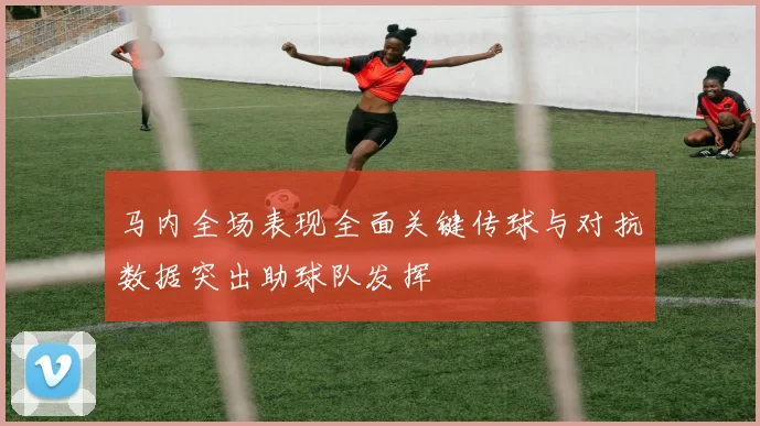马内全场表现全面关键传球与对抗数据突出助球队发挥