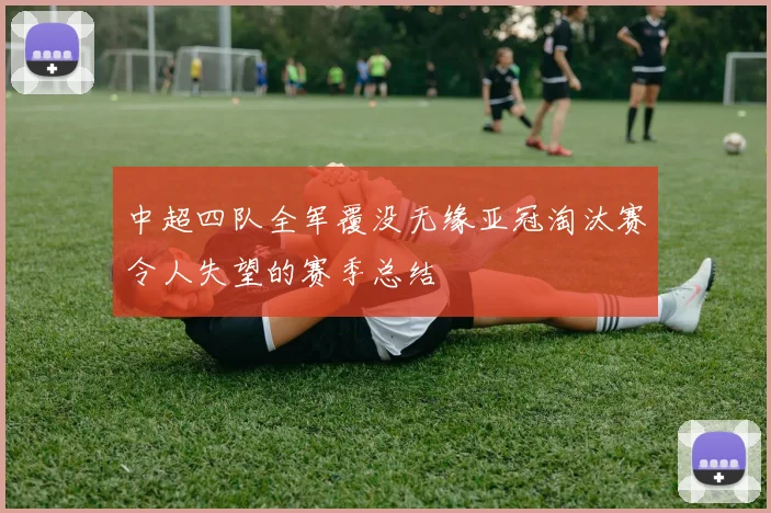 中超四队全军覆没无缘亚冠淘汰赛令人失望的赛季总结