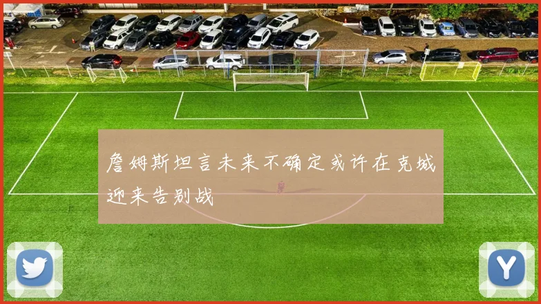詹姆斯坦言未来不确定或许在克城迎来告别战
