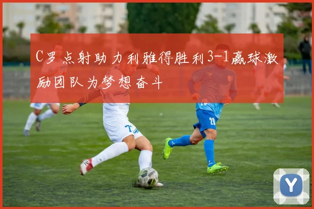 C罗点射助力利雅得胜利3-1赢球激励团队为梦想奋斗