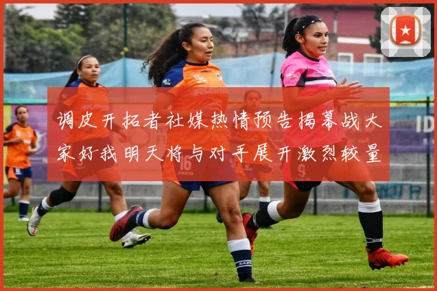 调皮开拓者社媒热情预告揭幕战大家好我明天将与对手展开激烈较量