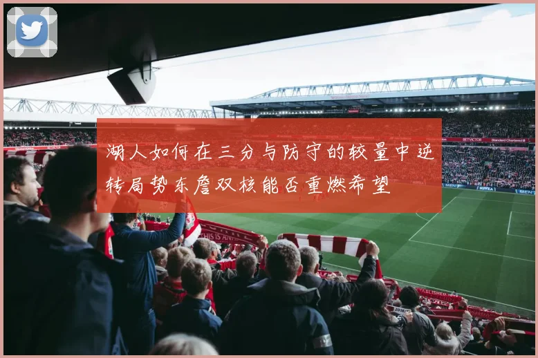 湖人如何在三分与防守的较量中逆转局势东詹双核能否重燃希望